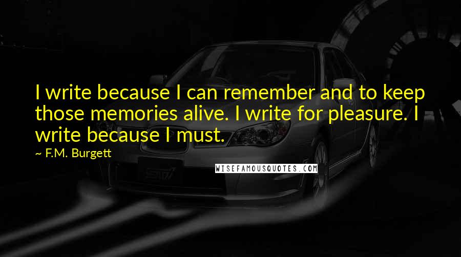 F.M. Burgett Quotes: I write because I can remember and to keep those memories alive. I write for pleasure. I write because I must.