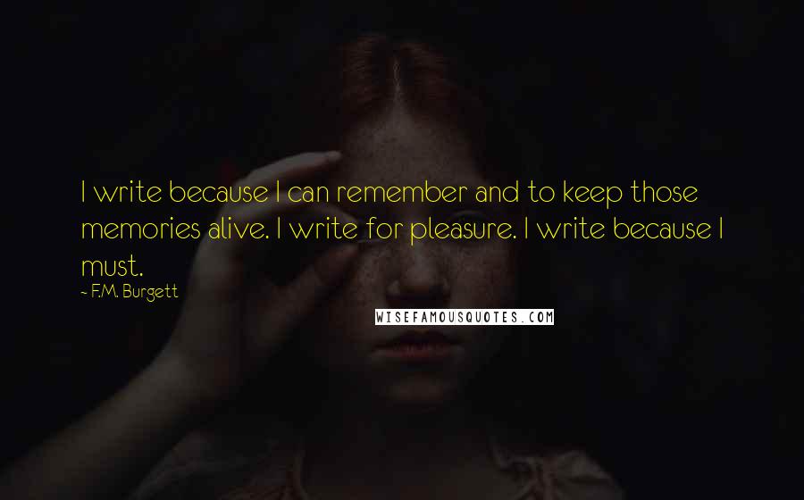 F.M. Burgett Quotes: I write because I can remember and to keep those memories alive. I write for pleasure. I write because I must.