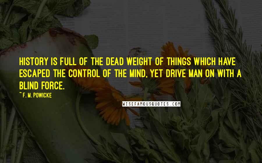 F. M. Powicke Quotes: History is full of the dead weight of things which have escaped the control of the mind, yet drive man on with a blind force.