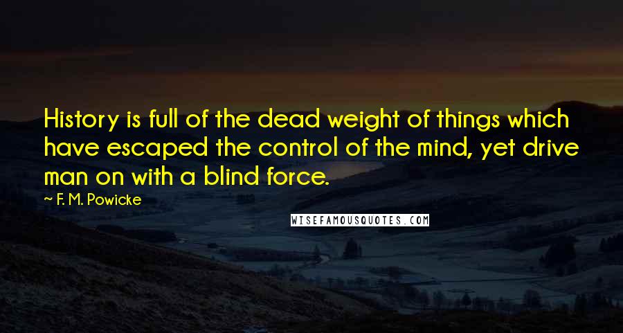 F. M. Powicke Quotes: History is full of the dead weight of things which have escaped the control of the mind, yet drive man on with a blind force.