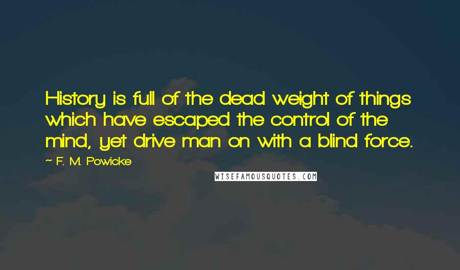 F. M. Powicke Quotes: History is full of the dead weight of things which have escaped the control of the mind, yet drive man on with a blind force.