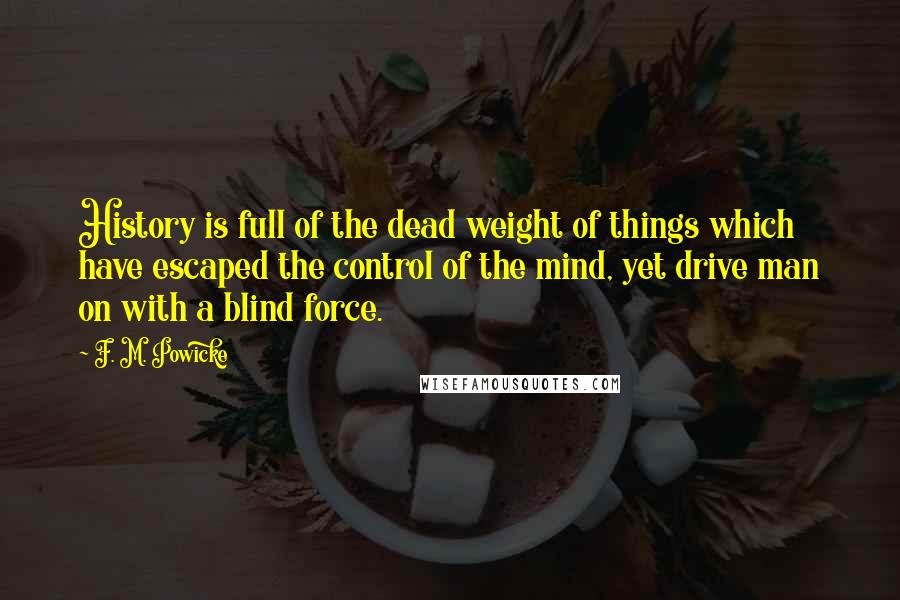 F. M. Powicke Quotes: History is full of the dead weight of things which have escaped the control of the mind, yet drive man on with a blind force.