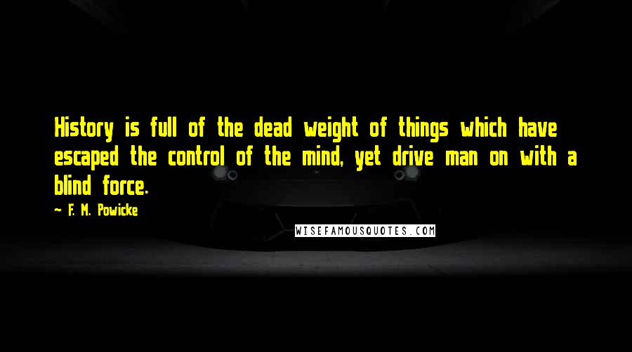 F. M. Powicke Quotes: History is full of the dead weight of things which have escaped the control of the mind, yet drive man on with a blind force.