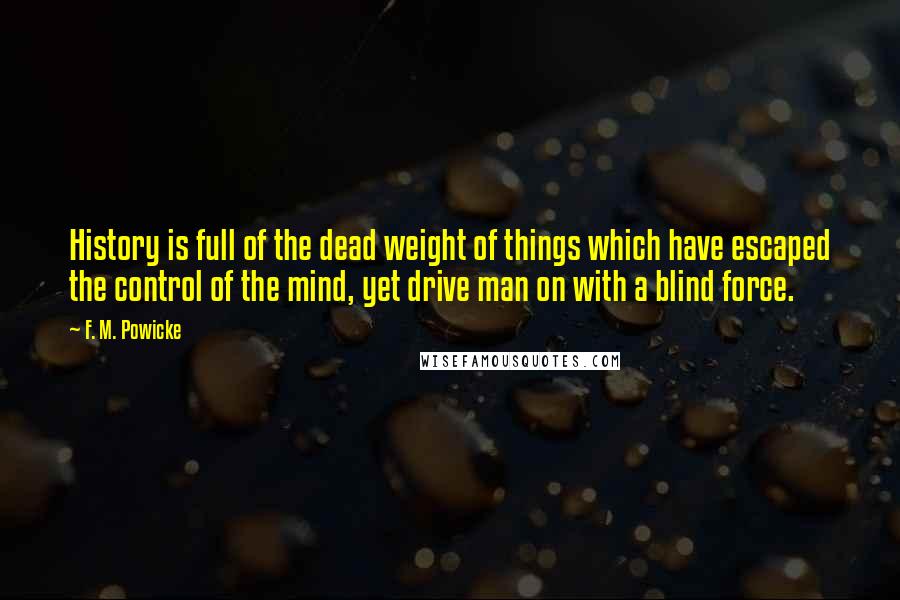 F. M. Powicke Quotes: History is full of the dead weight of things which have escaped the control of the mind, yet drive man on with a blind force.