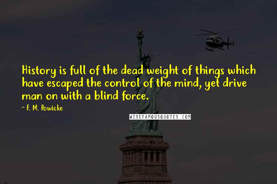 F. M. Powicke Quotes: History is full of the dead weight of things which have escaped the control of the mind, yet drive man on with a blind force.