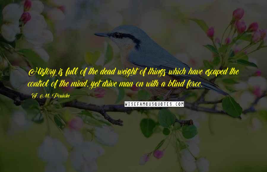 F. M. Powicke Quotes: History is full of the dead weight of things which have escaped the control of the mind, yet drive man on with a blind force.