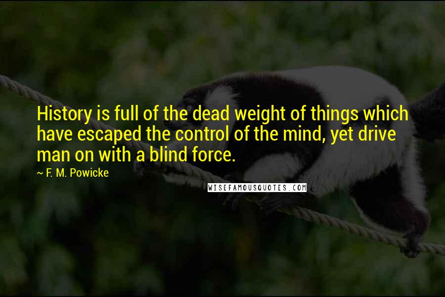 F. M. Powicke Quotes: History is full of the dead weight of things which have escaped the control of the mind, yet drive man on with a blind force.