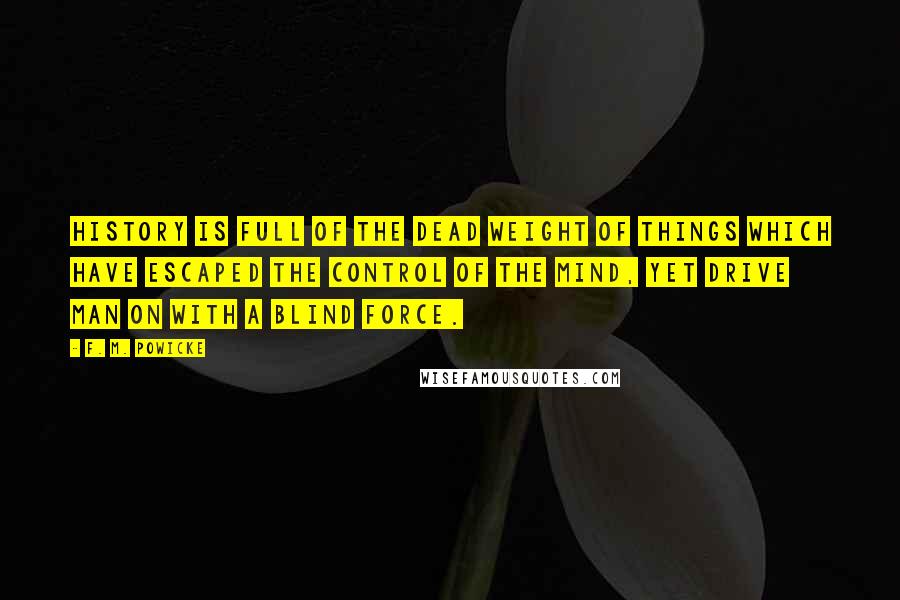 F. M. Powicke Quotes: History is full of the dead weight of things which have escaped the control of the mind, yet drive man on with a blind force.