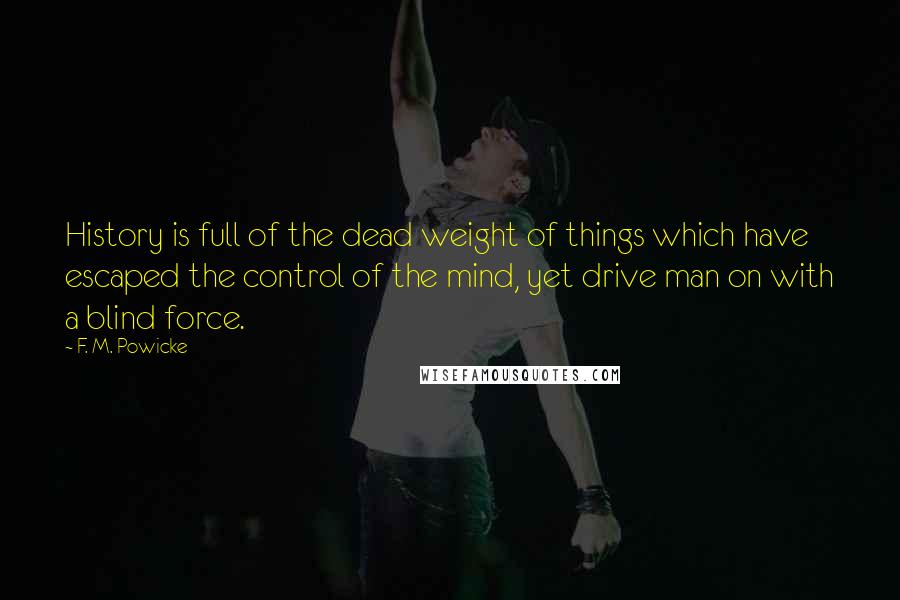 F. M. Powicke Quotes: History is full of the dead weight of things which have escaped the control of the mind, yet drive man on with a blind force.