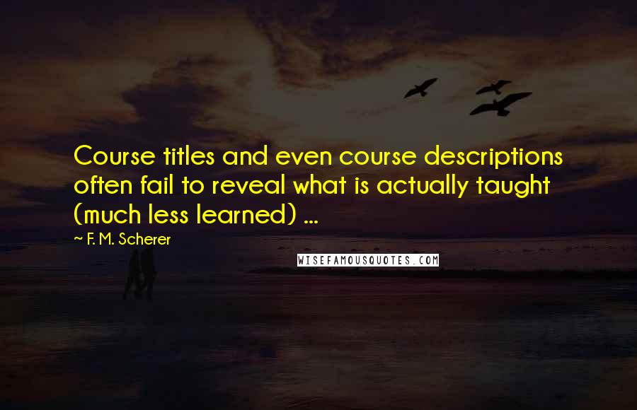 F. M. Scherer Quotes: Course titles and even course descriptions often fail to reveal what is actually taught (much less learned) ...