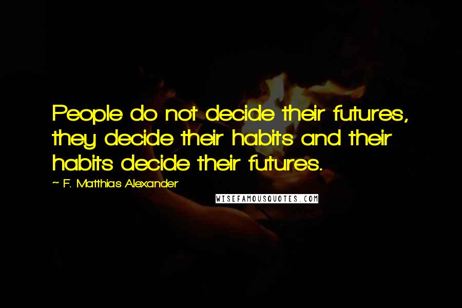 F. Matthias Alexander Quotes: People do not decide their futures, they decide their habits and their habits decide their futures.