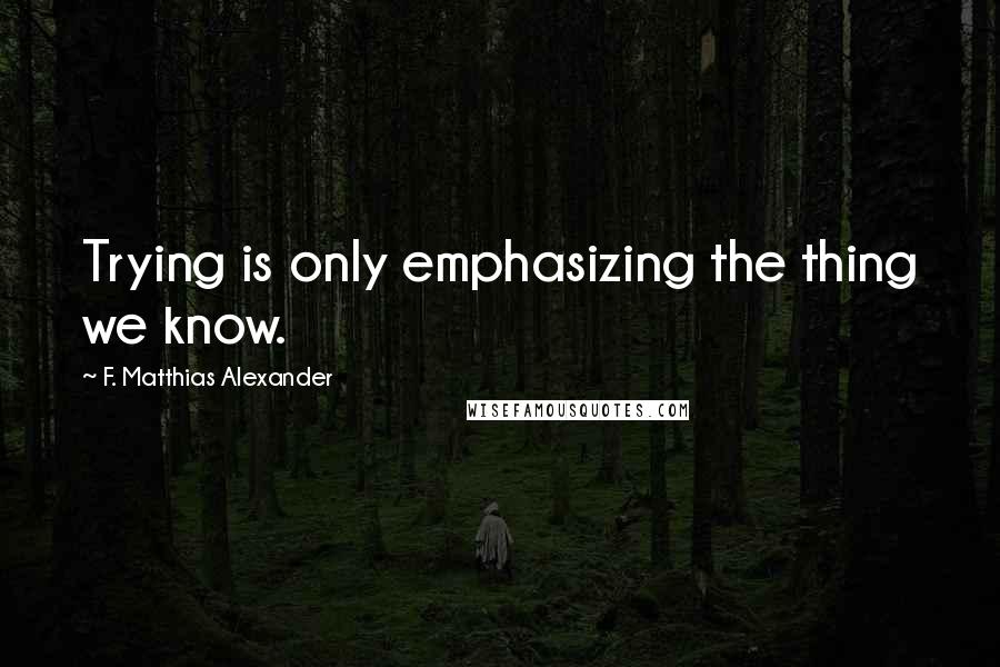 F. Matthias Alexander Quotes: Trying is only emphasizing the thing we know.