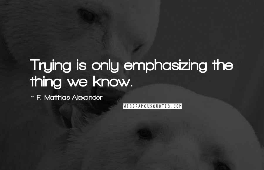 F. Matthias Alexander Quotes: Trying is only emphasizing the thing we know.