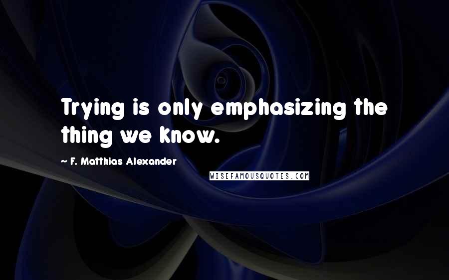 F. Matthias Alexander Quotes: Trying is only emphasizing the thing we know.