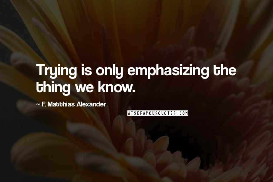 F. Matthias Alexander Quotes: Trying is only emphasizing the thing we know.