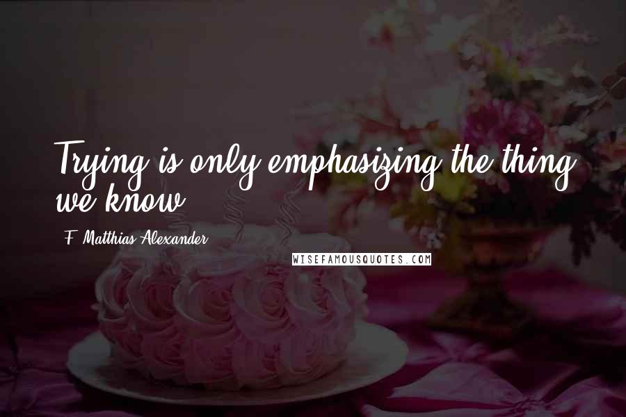F. Matthias Alexander Quotes: Trying is only emphasizing the thing we know.