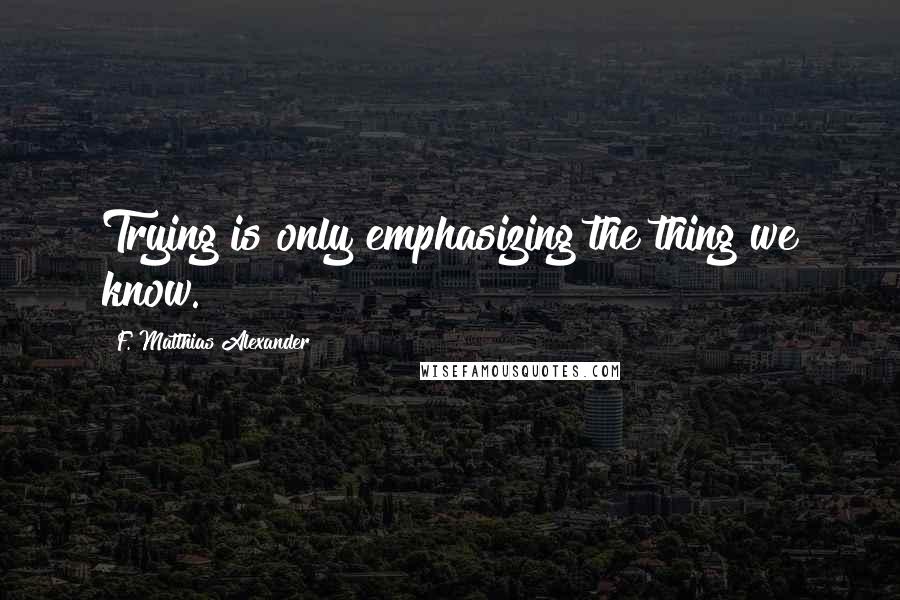 F. Matthias Alexander Quotes: Trying is only emphasizing the thing we know.