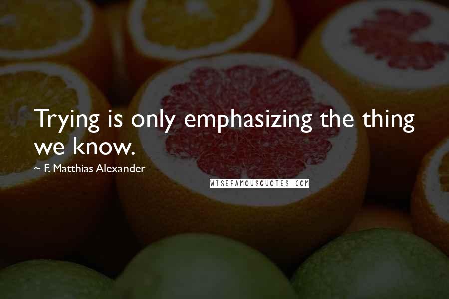 F. Matthias Alexander Quotes: Trying is only emphasizing the thing we know.