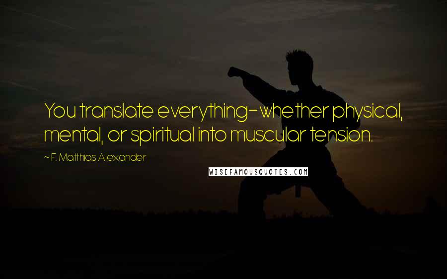 F. Matthias Alexander Quotes: You translate everything-whether physical, mental, or spiritual into muscular tension.