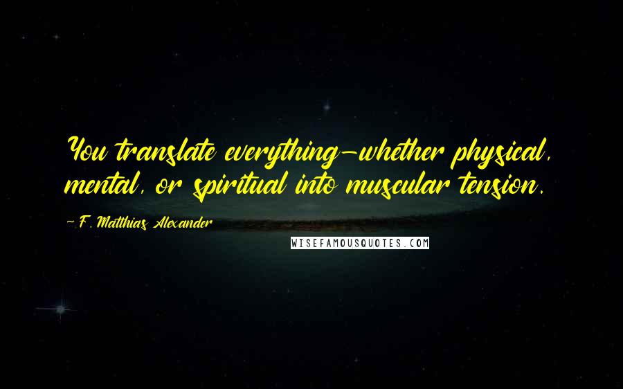 F. Matthias Alexander Quotes: You translate everything-whether physical, mental, or spiritual into muscular tension.