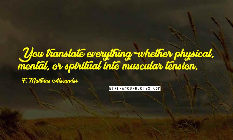 F. Matthias Alexander Quotes: You translate everything-whether physical, mental, or spiritual into muscular tension.