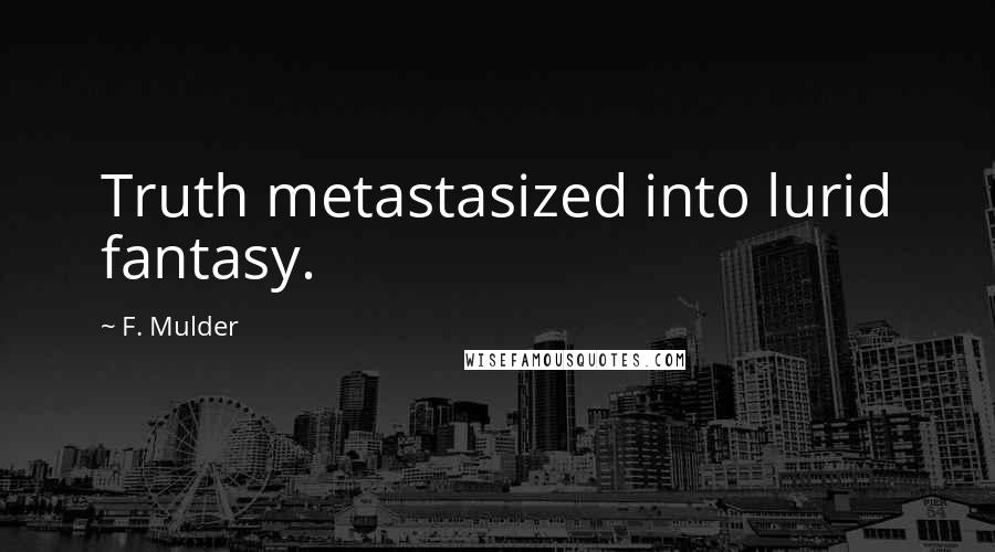 F. Mulder Quotes: Truth metastasized into lurid fantasy.