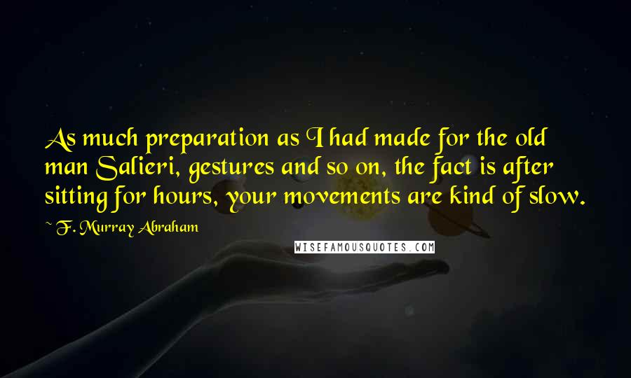 F. Murray Abraham Quotes: As much preparation as I had made for the old man Salieri, gestures and so on, the fact is after sitting for hours, your movements are kind of slow.