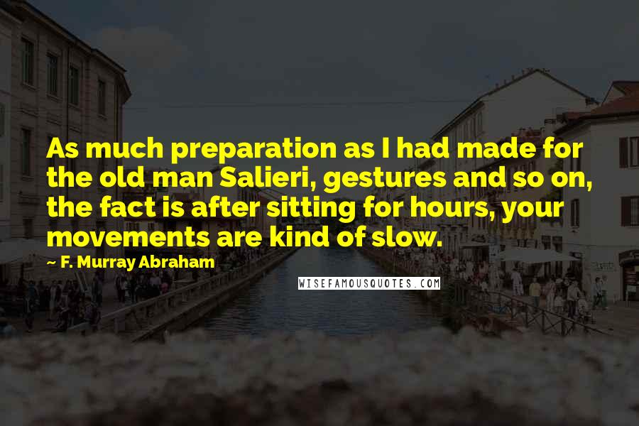 F. Murray Abraham Quotes: As much preparation as I had made for the old man Salieri, gestures and so on, the fact is after sitting for hours, your movements are kind of slow.