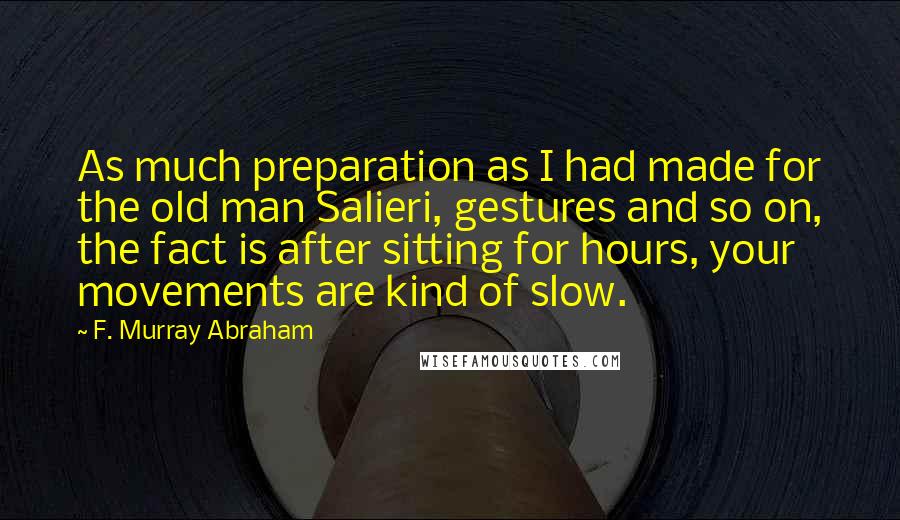F. Murray Abraham Quotes: As much preparation as I had made for the old man Salieri, gestures and so on, the fact is after sitting for hours, your movements are kind of slow.