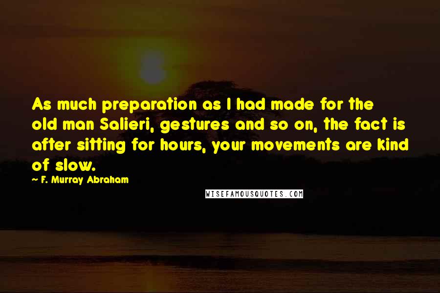 F. Murray Abraham Quotes: As much preparation as I had made for the old man Salieri, gestures and so on, the fact is after sitting for hours, your movements are kind of slow.