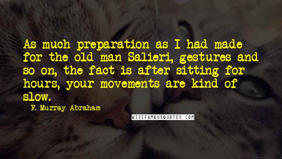 F. Murray Abraham Quotes: As much preparation as I had made for the old man Salieri, gestures and so on, the fact is after sitting for hours, your movements are kind of slow.