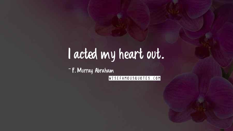 F. Murray Abraham Quotes: I acted my heart out.