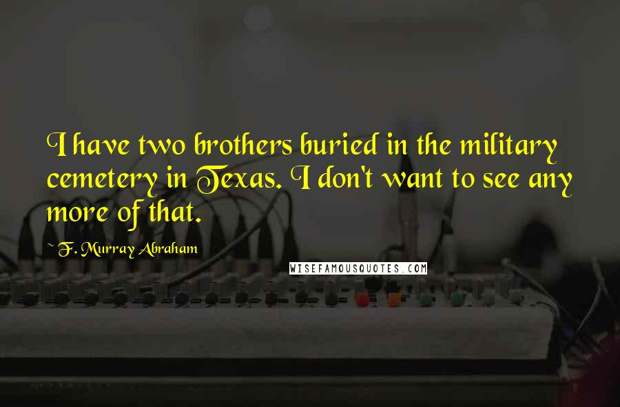 F. Murray Abraham Quotes: I have two brothers buried in the military cemetery in Texas. I don't want to see any more of that.