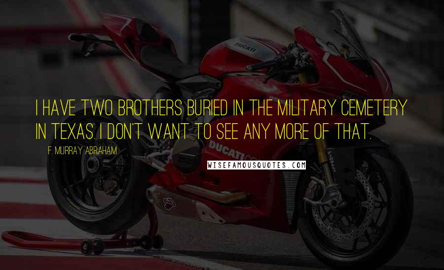 F. Murray Abraham Quotes: I have two brothers buried in the military cemetery in Texas. I don't want to see any more of that.