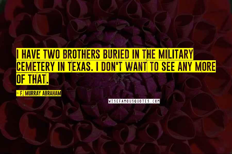 F. Murray Abraham Quotes: I have two brothers buried in the military cemetery in Texas. I don't want to see any more of that.