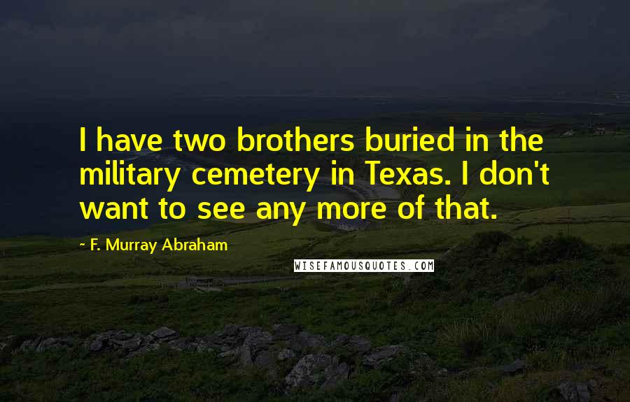 F. Murray Abraham Quotes: I have two brothers buried in the military cemetery in Texas. I don't want to see any more of that.