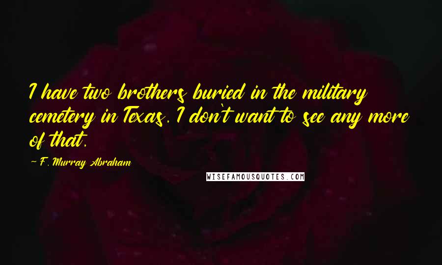 F. Murray Abraham Quotes: I have two brothers buried in the military cemetery in Texas. I don't want to see any more of that.