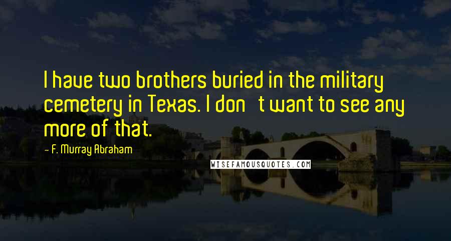 F. Murray Abraham Quotes: I have two brothers buried in the military cemetery in Texas. I don't want to see any more of that.