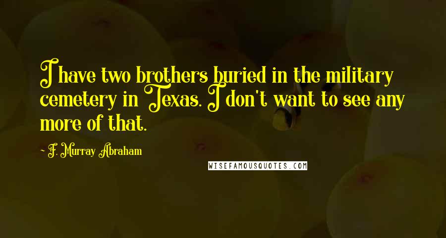 F. Murray Abraham Quotes: I have two brothers buried in the military cemetery in Texas. I don't want to see any more of that.