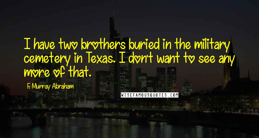 F. Murray Abraham Quotes: I have two brothers buried in the military cemetery in Texas. I don't want to see any more of that.