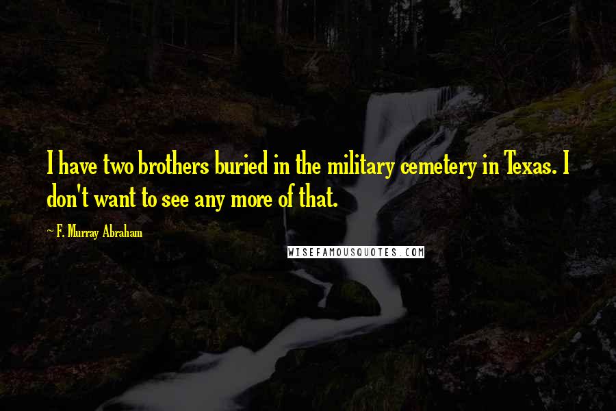 F. Murray Abraham Quotes: I have two brothers buried in the military cemetery in Texas. I don't want to see any more of that.