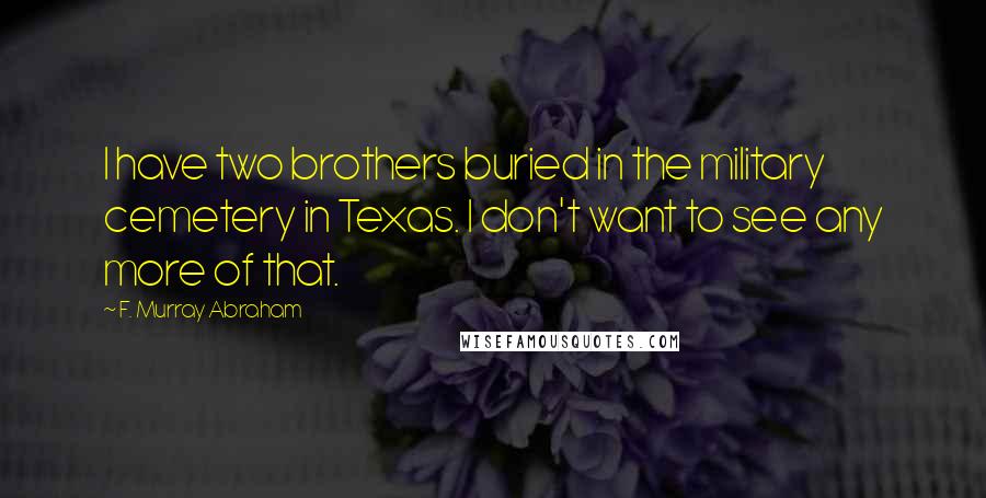 F. Murray Abraham Quotes: I have two brothers buried in the military cemetery in Texas. I don't want to see any more of that.
