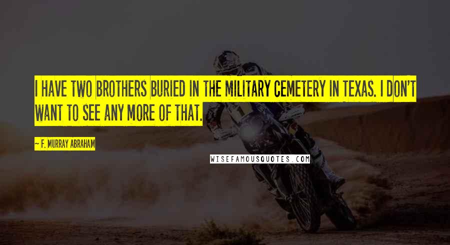 F. Murray Abraham Quotes: I have two brothers buried in the military cemetery in Texas. I don't want to see any more of that.