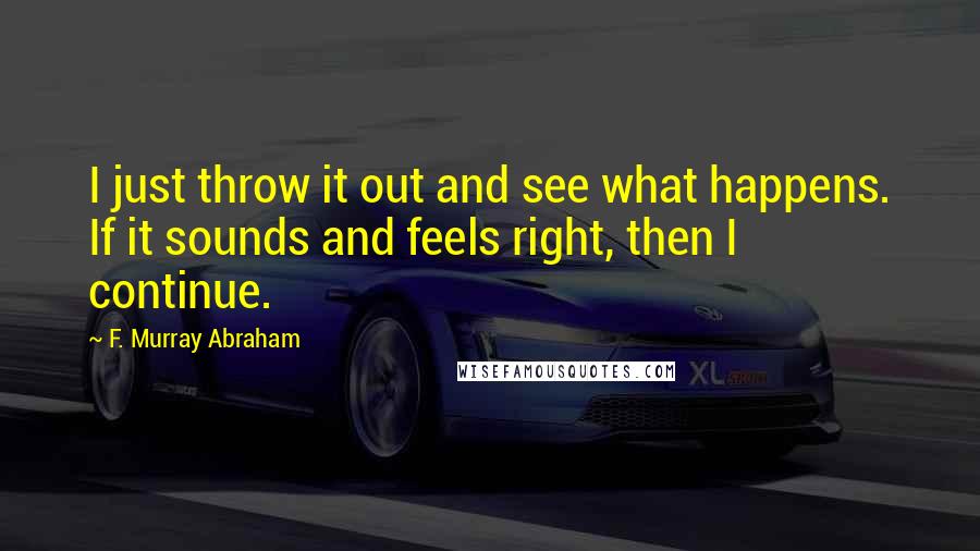 F. Murray Abraham Quotes: I just throw it out and see what happens. If it sounds and feels right, then I continue.