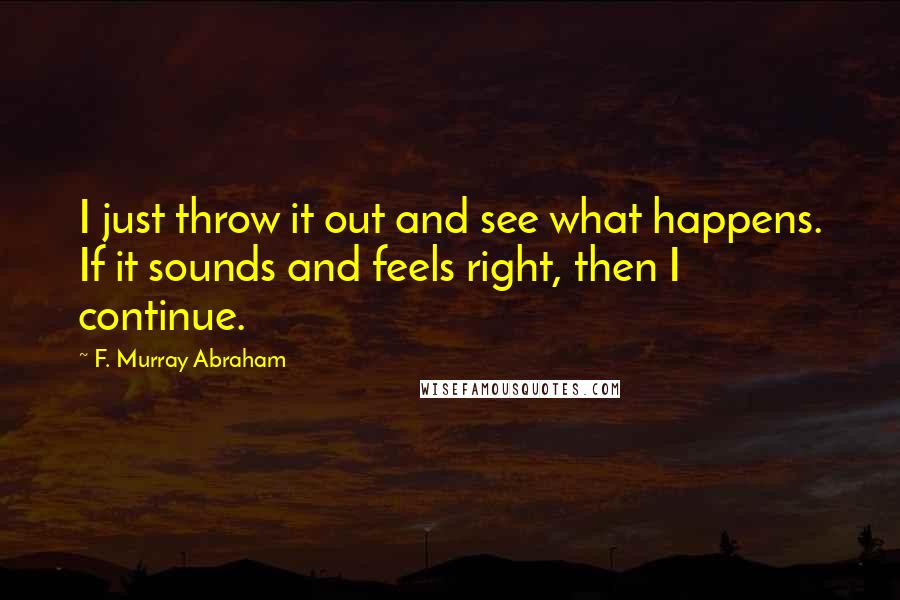 F. Murray Abraham Quotes: I just throw it out and see what happens. If it sounds and feels right, then I continue.