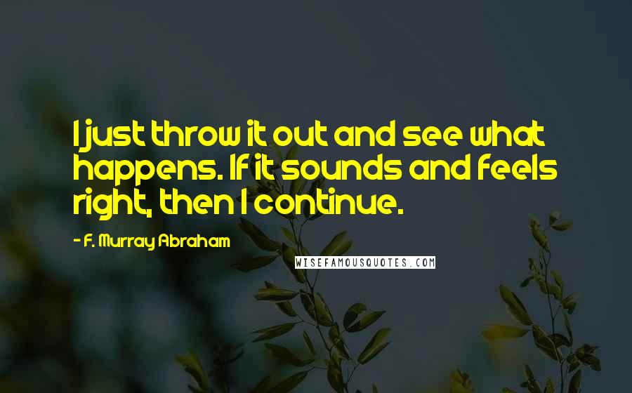 F. Murray Abraham Quotes: I just throw it out and see what happens. If it sounds and feels right, then I continue.