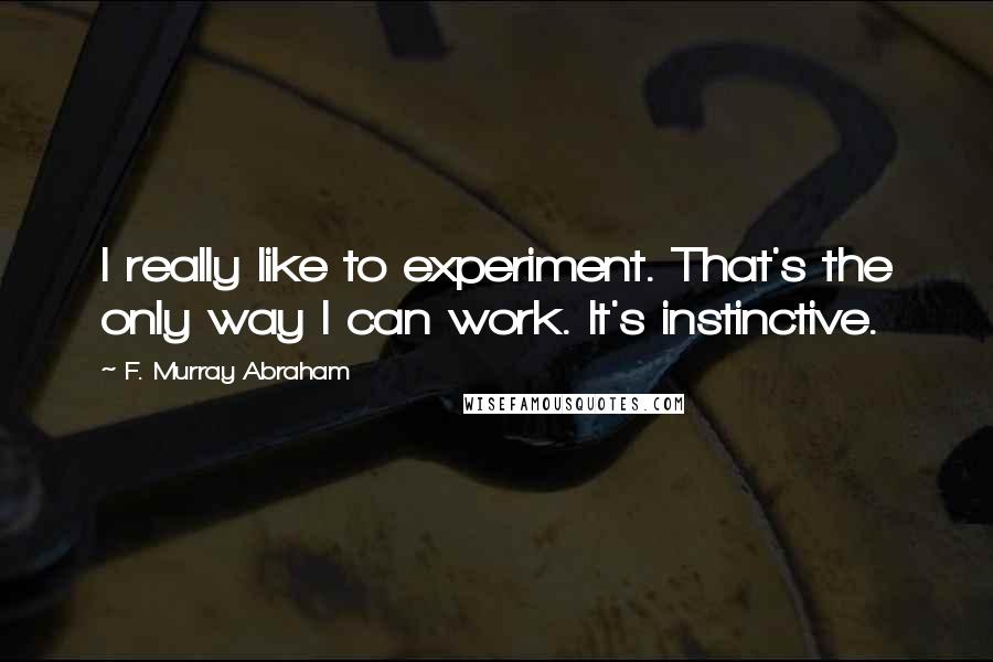 F. Murray Abraham Quotes: I really like to experiment. That's the only way I can work. It's instinctive.