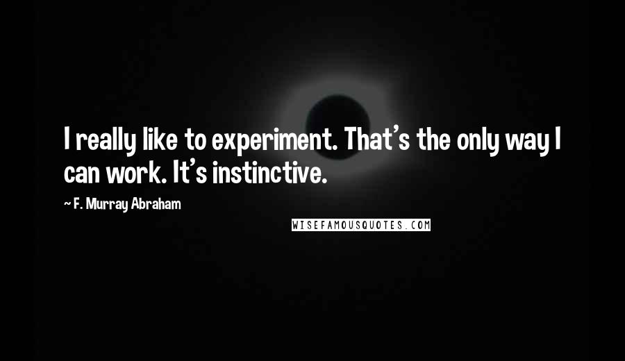 F. Murray Abraham Quotes: I really like to experiment. That's the only way I can work. It's instinctive.