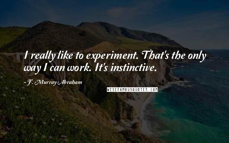 F. Murray Abraham Quotes: I really like to experiment. That's the only way I can work. It's instinctive.