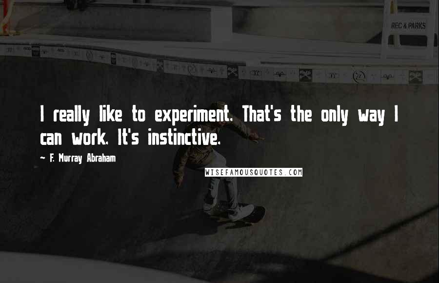 F. Murray Abraham Quotes: I really like to experiment. That's the only way I can work. It's instinctive.